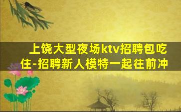 上饶大型夜场ktv招聘包吃住-招聘新人模特一起往前冲